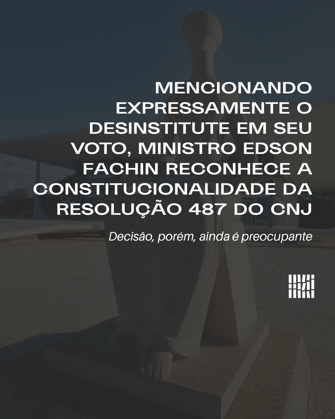 Mencionando expressamente o Desinstitute em seu voto, Ministro Edson Fachin reconhece a constitucionalidade da Resolução 487 do CNJ