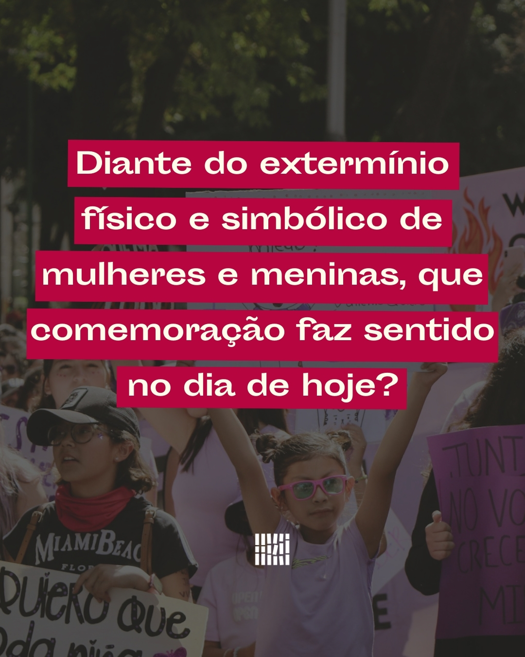 Diante do extermínio físico e simbólico de mulheres e meninas, que comemoração faz sentido no dia de hoje?